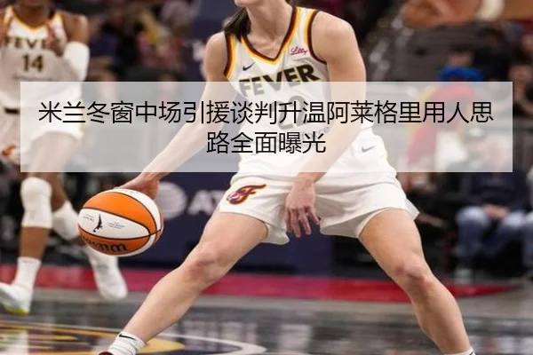 米兰冬窗中场引援谈判升温阿莱格里用人思路全面曝光（YIHAOYULE）