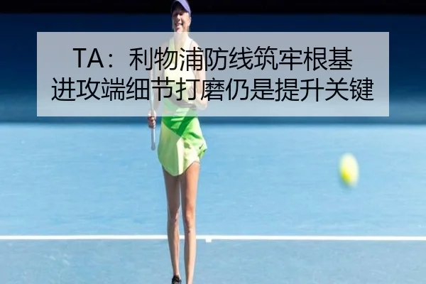 TA：利物浦防线筑牢根基 进攻端细节打磨仍是提升关键（YIHAOYULE）